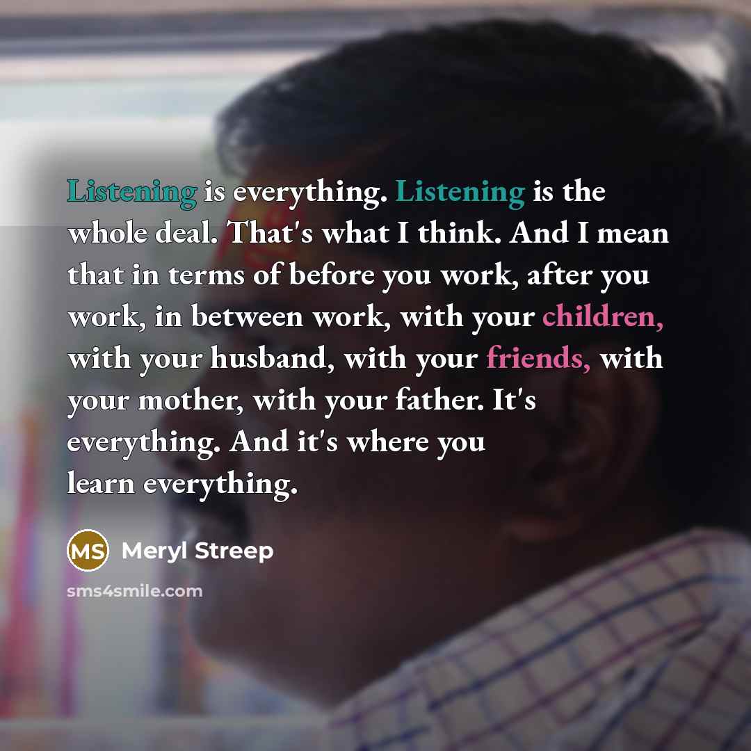 “Listening is everything. Listening is the whole deal. That's what…” quote by Meryl Streep