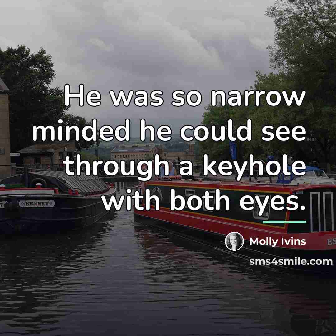 “He was so narrow minded he could see through a…” quote by Molly Ivins