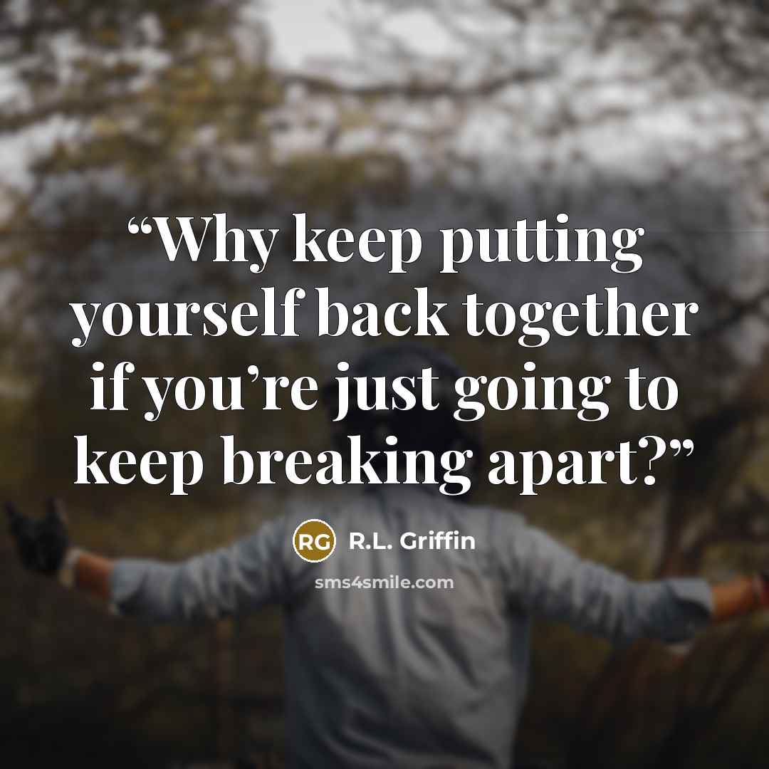 “Why keep putting yourself back together if you’re just going to keep breaking apart?” quote by R.L. Griffin