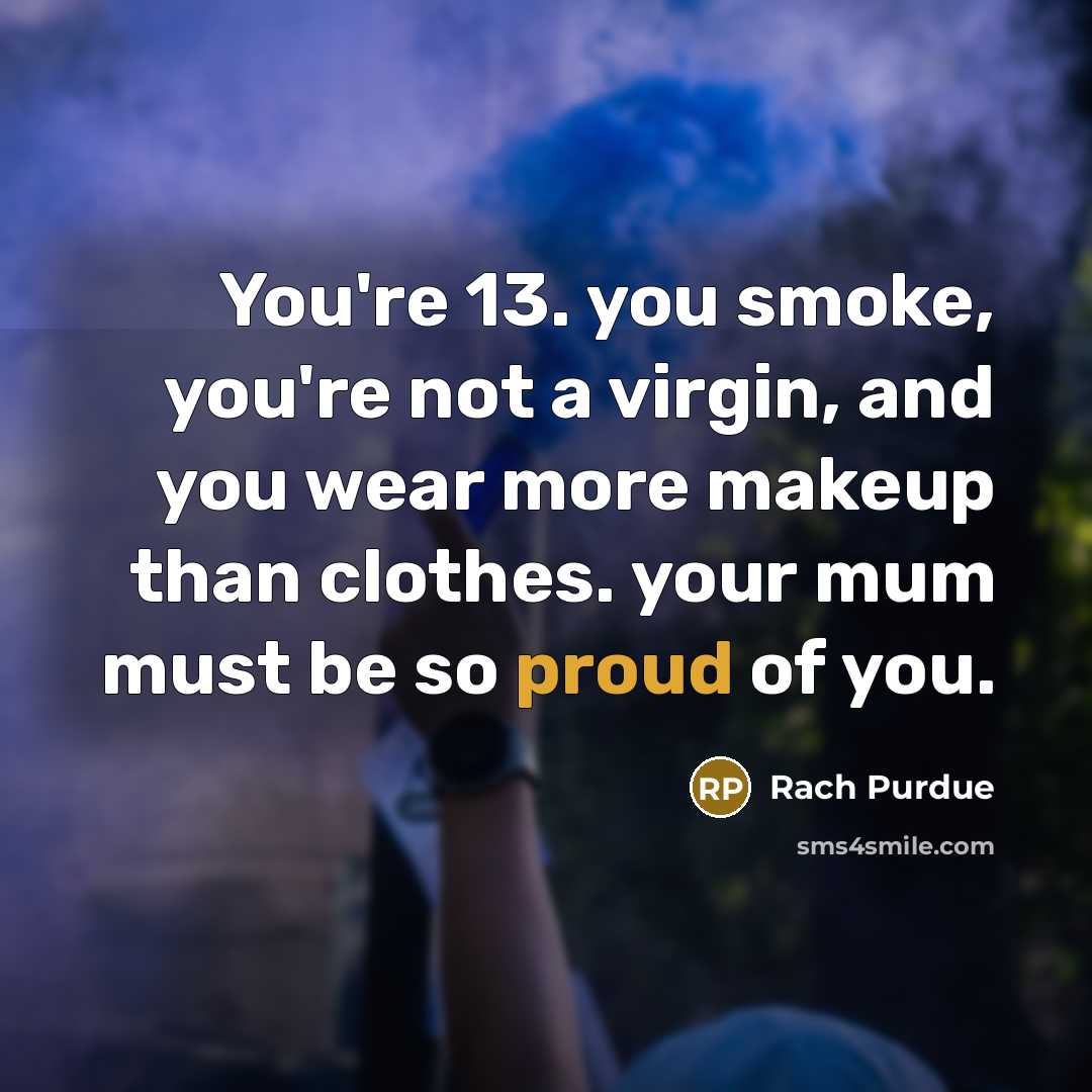 “You're 13. you smoke, you're not a virgin, and you wear more makeup than clothes. your mum must be so proud of you.” quote by Rach Purdue