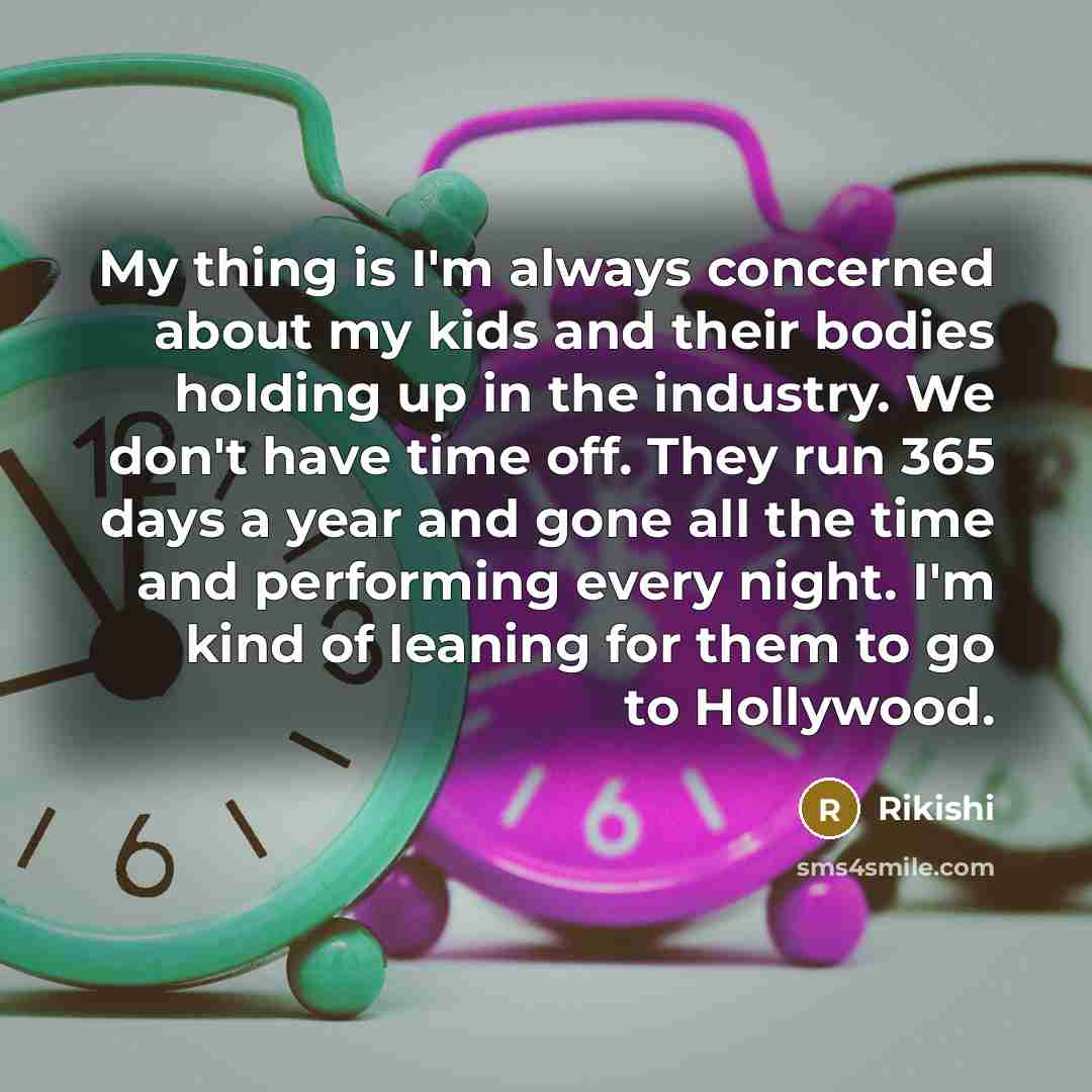 “My thing is I'm always concerned about my kids and their bodies holding up in the industry. We don't have time off. They run 365 days a year and gone all the time and performing every night. I'm kind of leaning for them to go to Hollywood.” quote by Rikishi