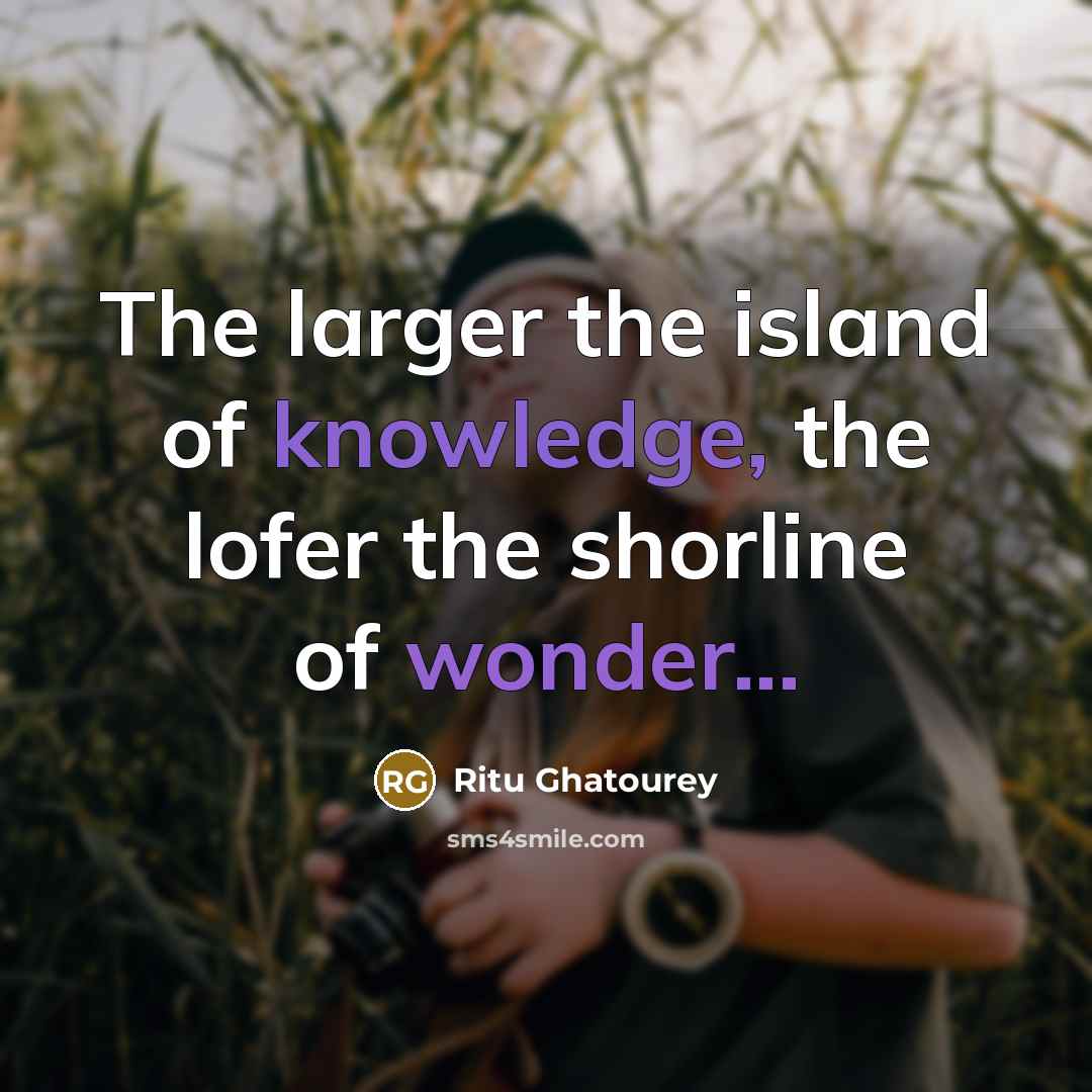 “The larger the island of knowledge, the lofer the shorline…” quote by Ritu Ghatourey