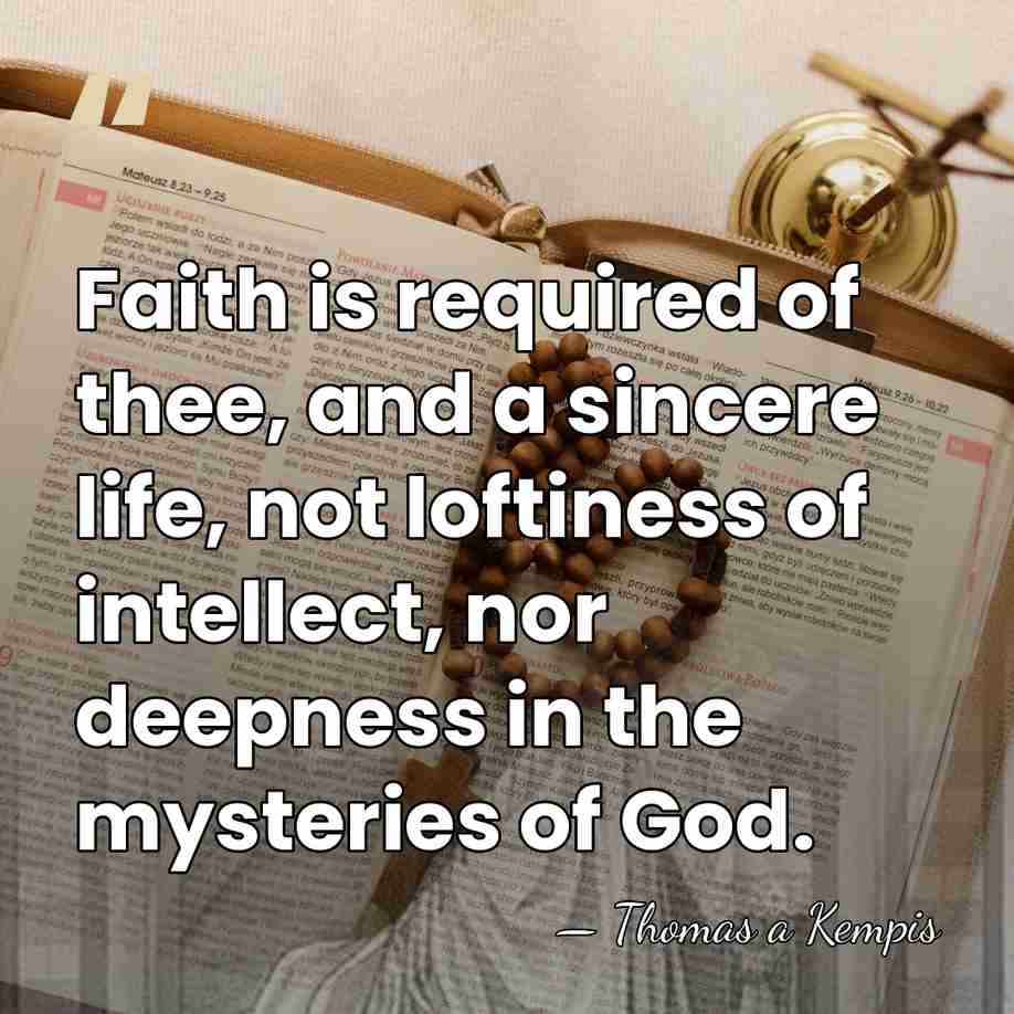 Faith is required of thee, and a sincere life, not loftiness of&hellip; - Thomas a Kempis