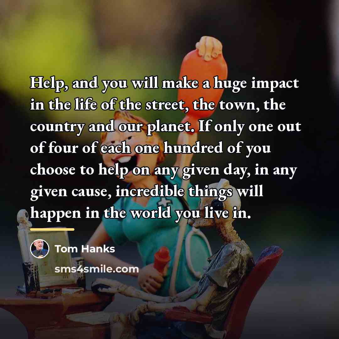 “Help, and you will make a huge impact in the…” quote by Tom Hanks