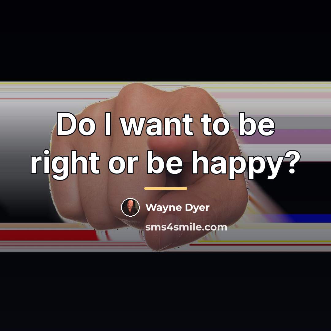“Do I want to be right or be happy?…” quote by Wayne Dyer