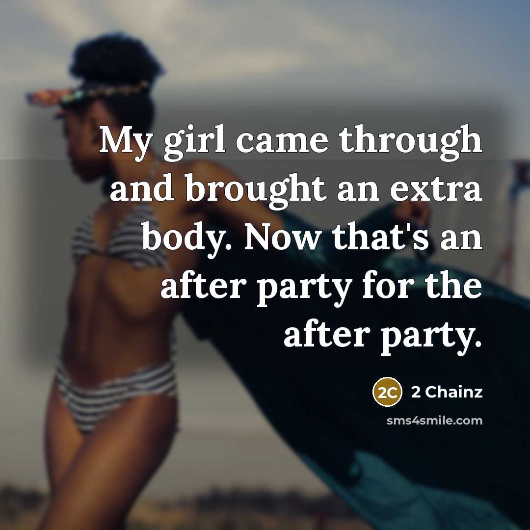 “My girl came through and brought an extra body. Now that's an after party for the after party.” quote by 2 Chainz
