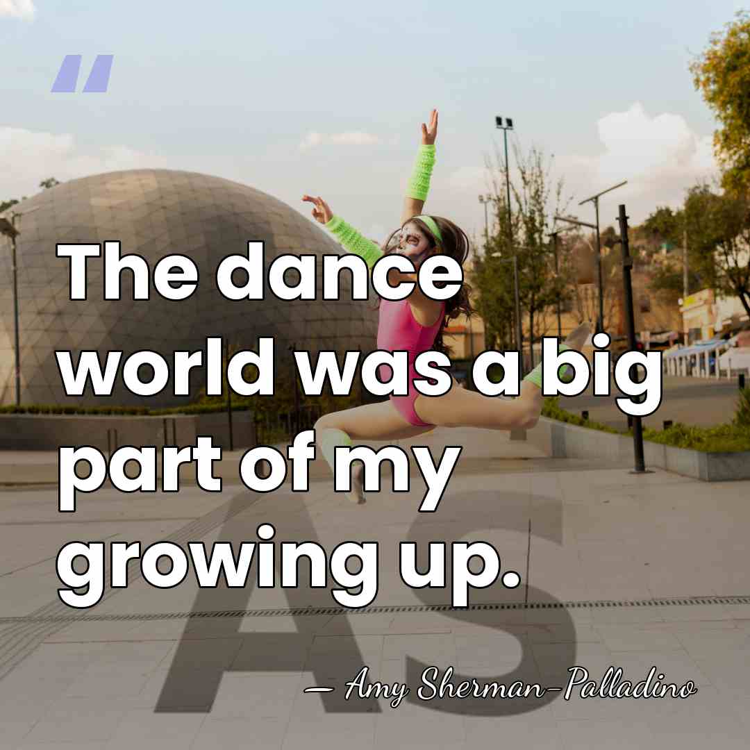The dance world was a big part of my growing up. - Amy Sherman-Palladino