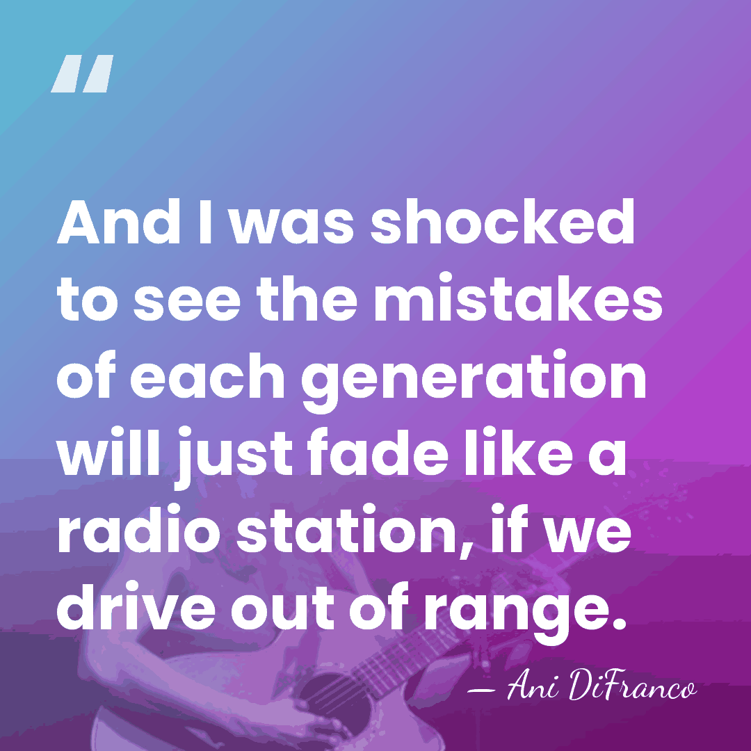 And I was shocked to see the mistakes of each generation will&hellip; - Ani DiFranco
