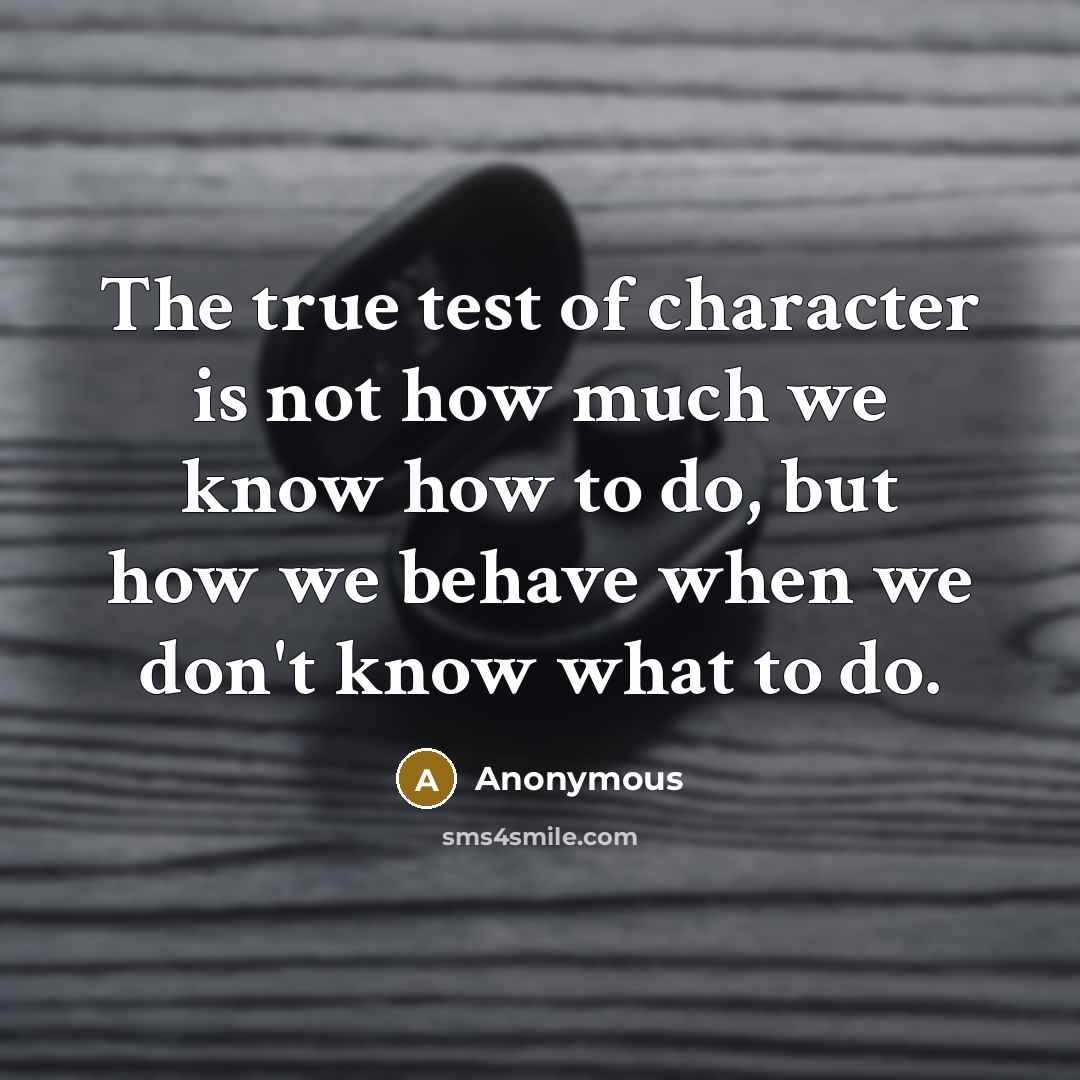 “The true test of character is not how much we know how to do, but how we behave when we don't know what to do.” quote by Anonymous