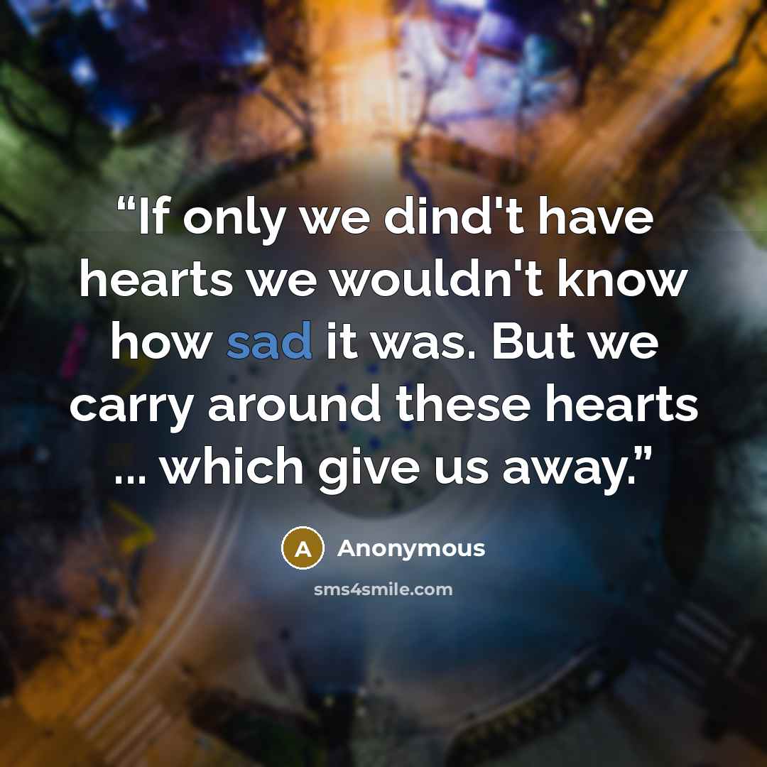 “If only we dind't have hearts we wouldn't know how sad it was. But we carry around these hearts ... which give us away.” quote by Anonymous