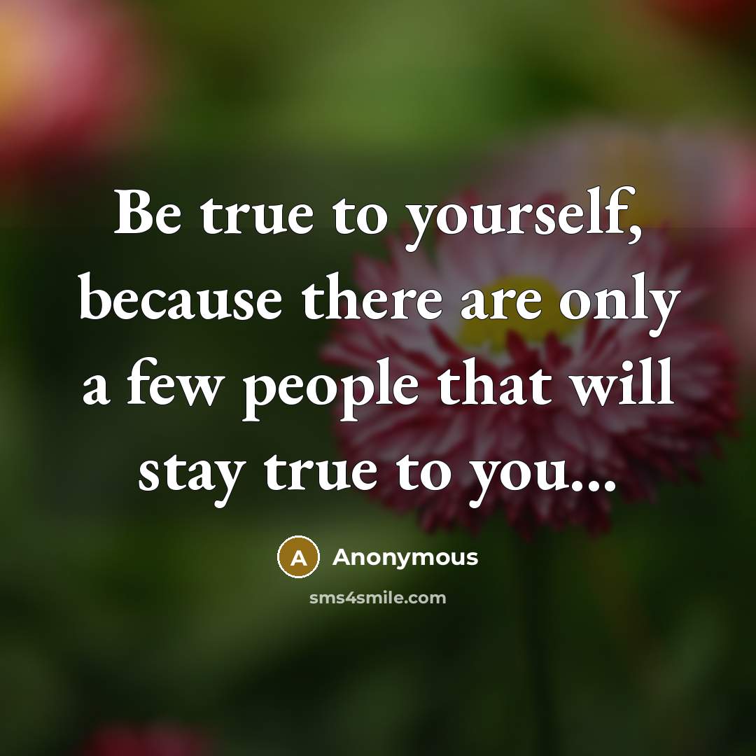 “Be true to yourself, because there are only a few people that will stay true to you...” quote by Anonymous