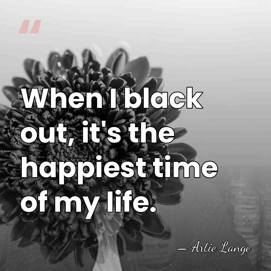 When I black out, it's the happiest time of my life. - Artie Lange