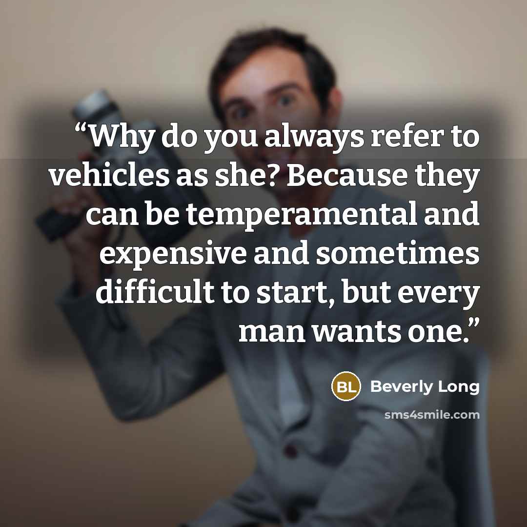 “Why do you always refer to vehicles as she? Because they can be temperamental and expensive and sometimes difficult to start, but every man wants one.” quote by Beverly Long