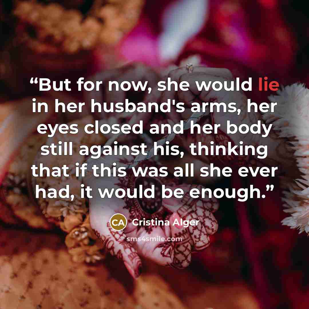 “But for now, she would lie in her husband's arms, her eyes closed and her body still against his, thinking that if this was all she ever had, it would be enough.” quote by Cristina Alger