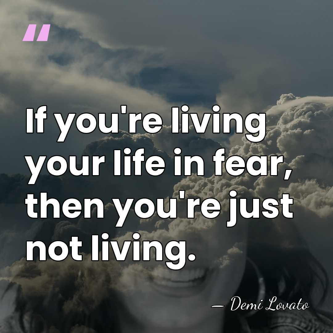 If you're living your life in fear, then you're just not living. - Demi Lovato