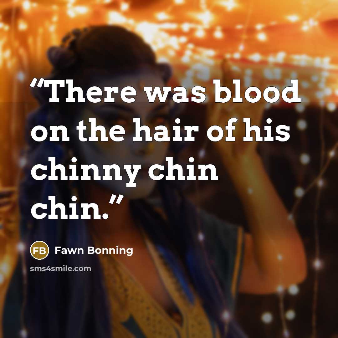 “There was blood on the hair of his chinny chin chin.” quote by Fawn Bonning