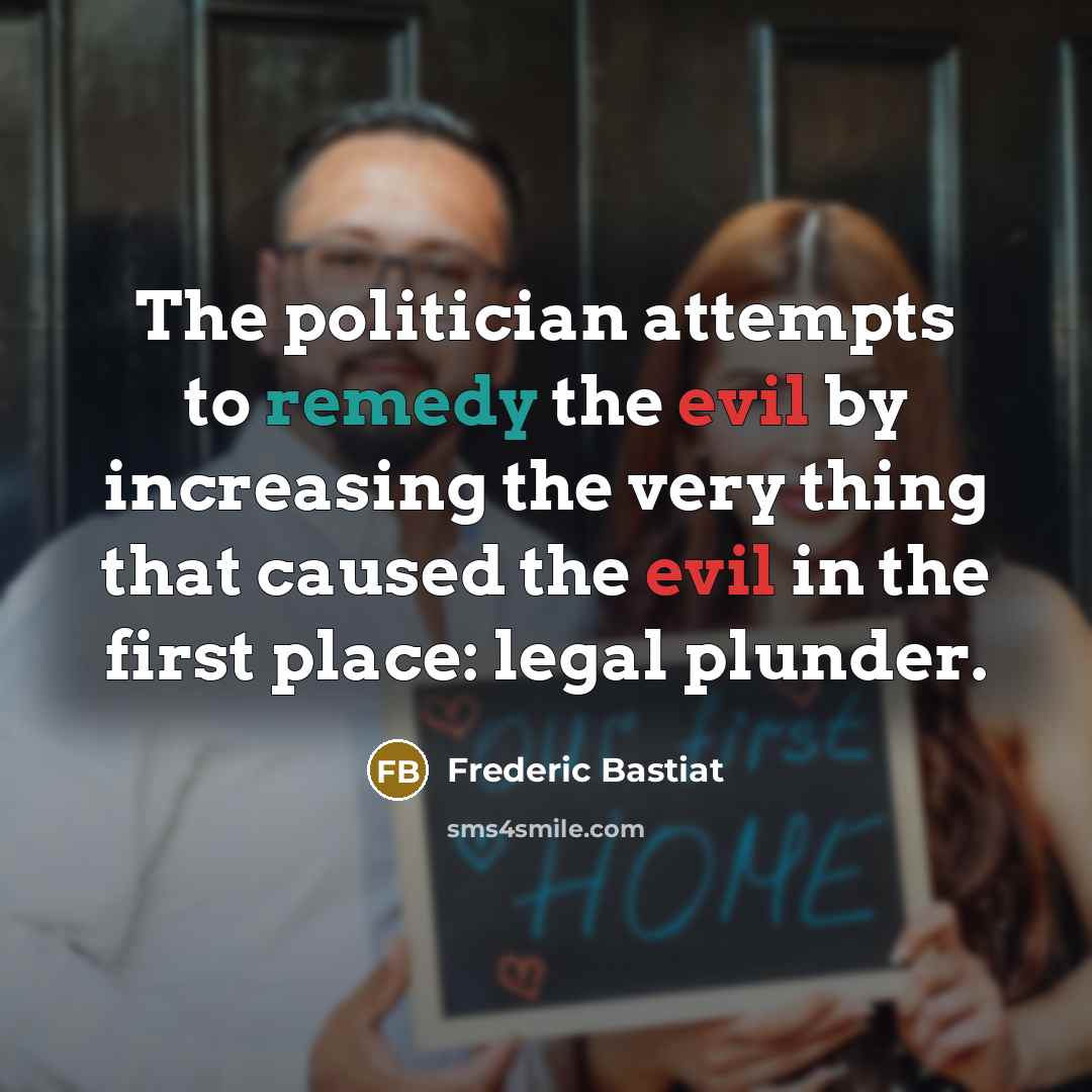 “The politician attempts to remedy the evil by increasing the…” quote by Frederic Bastiat