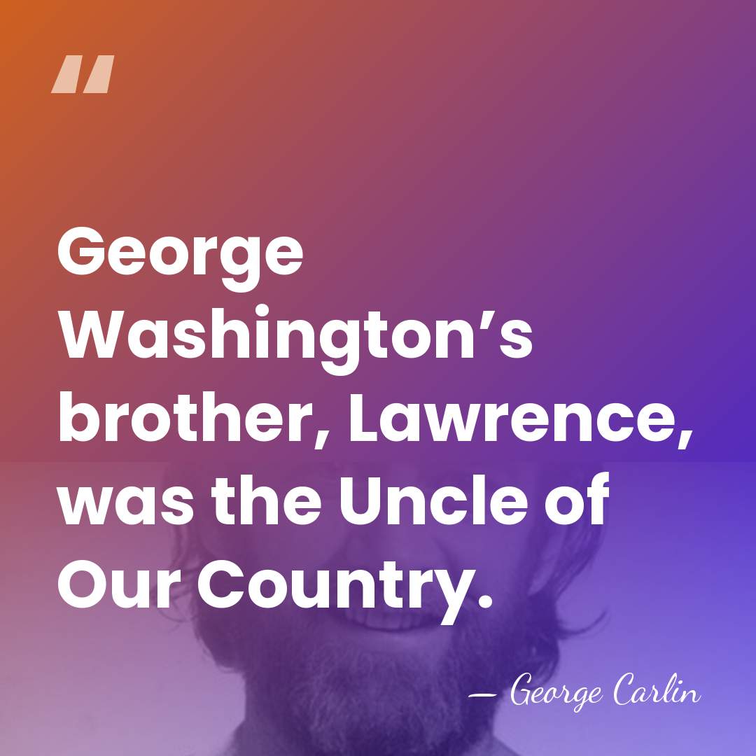 George Washington’s brother, Lawrence, was the Uncle of Our Country. - George Carlin