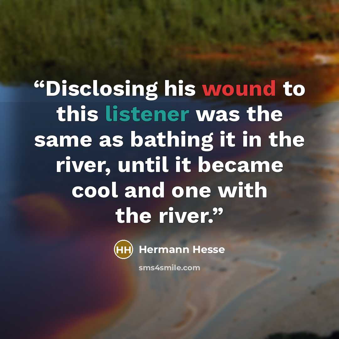 “Disclosing his wound to this listener was the same as bathing it in the river, until it became cool and one with the river.” quote by Hermann Hesse