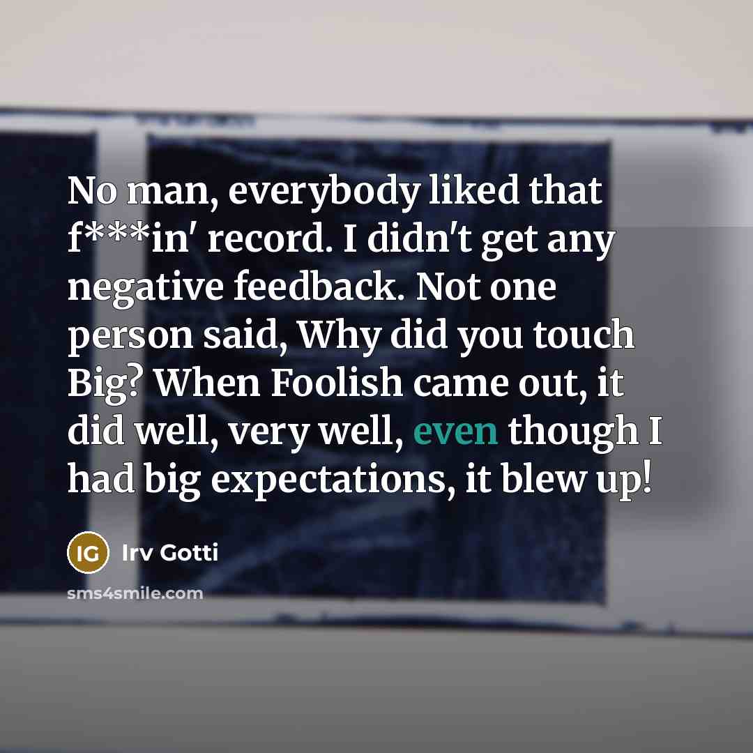 “No man, everybody liked that f***in' record. I didn't get any negative feedback. Not one person said, Why did you touch Big? When Foolish came out, it did well, very well, even though I had big expectations, it blew up!” quote by Irv Gotti