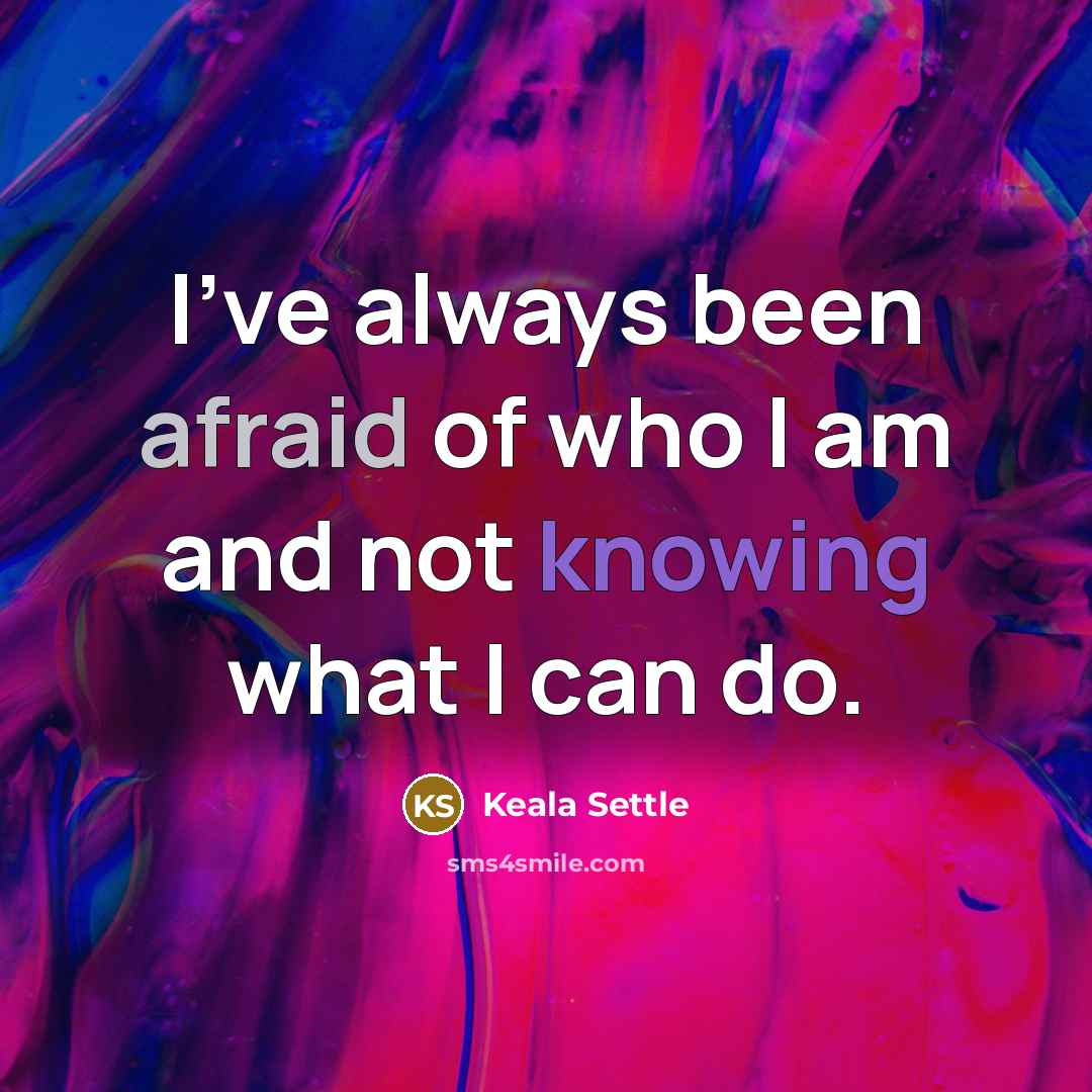 “I've always been afraid of who I am and not knowing what I can do.” quote by Keala Settle