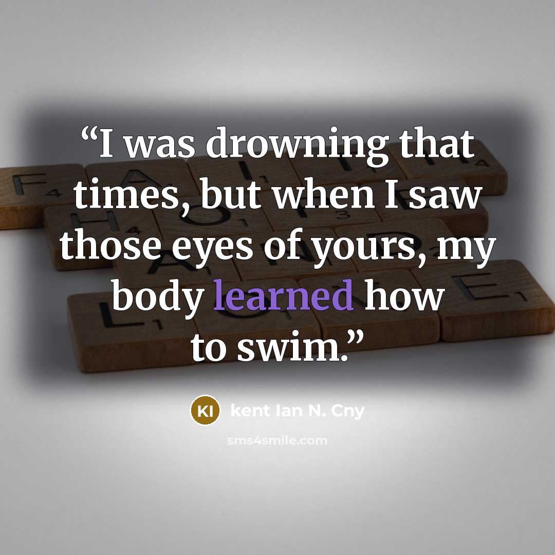 “I was drowning that times, but when I saw those eyes of yours, my body learned how to swim.” quote by kent Ian N. Cny
