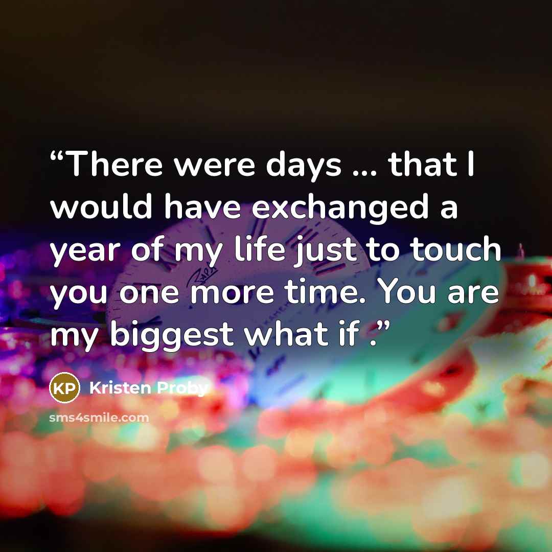 “There were days ... that I would have exchanged a year of my life just to touch you one more time. You are my biggest what if .” quote by Kristen Proby