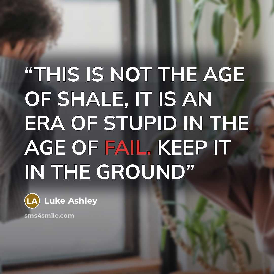 “THIS IS NOT THE AGE OF SHALE, IT IS AN ERA OF STUPID IN THE AGE OF FAIL. KEEP IT IN THE GROUND” quote by Luke Ashley