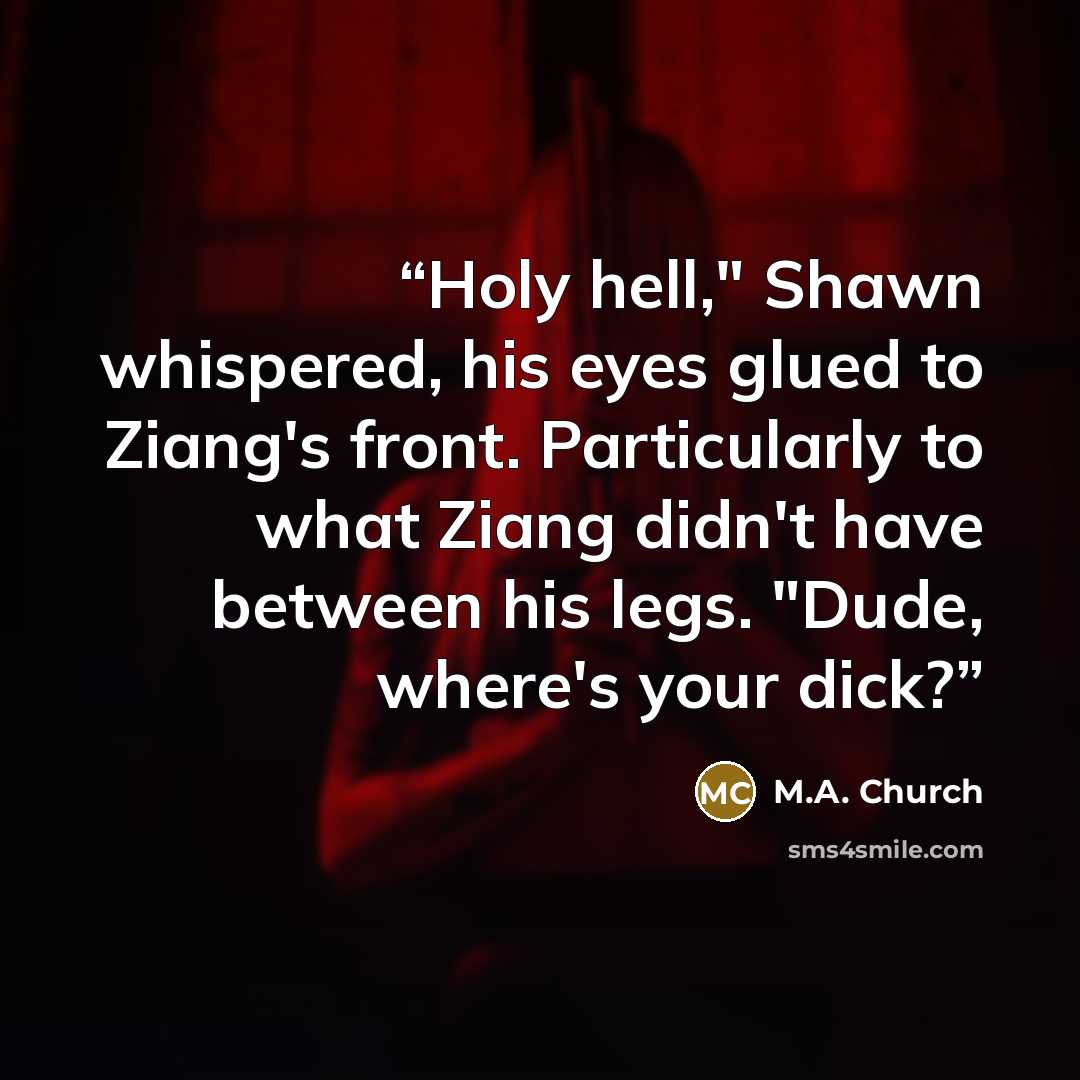“Holy hell," Shawn whispered, his eyes glued to Ziang's front. Particularly to what Ziang didn't have between his legs. "Dude, where's your dick?” quote by M.A. Church
