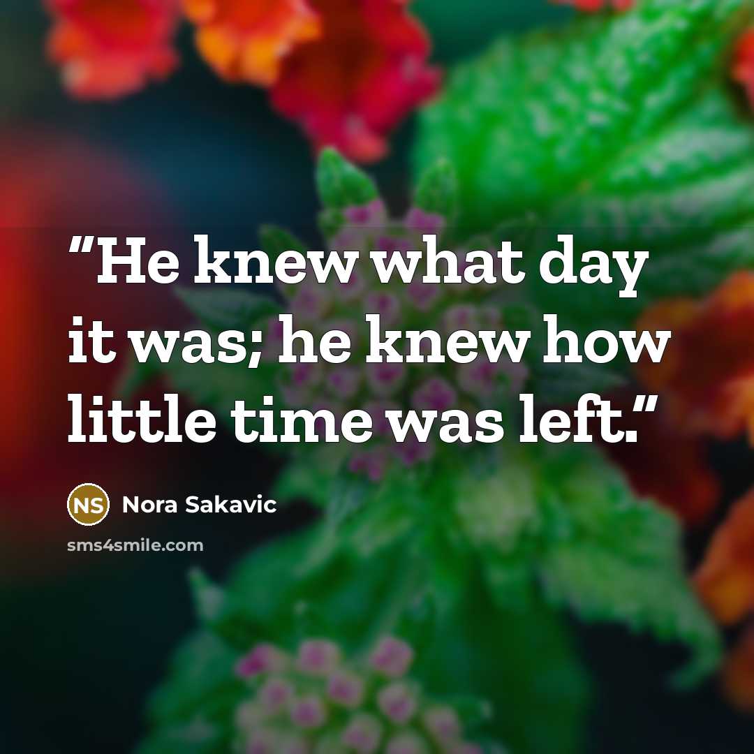 “He knew what day it was; he knew how little time was left.” quote by Nora Sakavic