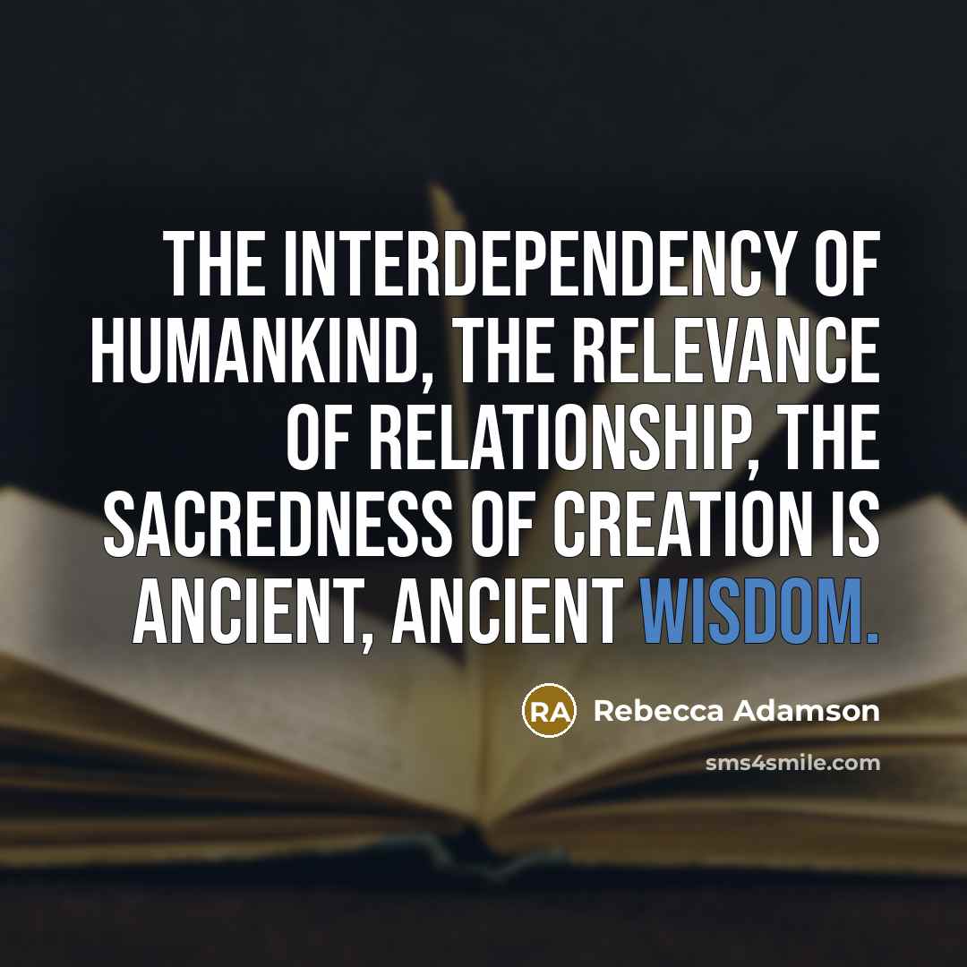 “The interdependency of humankind, the relevance of relationship, the sacredness…” quote by Rebecca Adamson