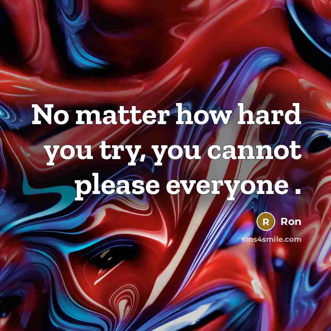 “No matter how hard you try, you cannot please everyone .” quote by Ron