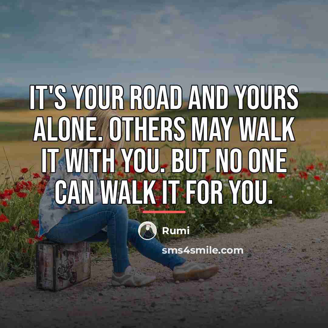 “It's your road and yours alone. Others may walk it…” quote by Rumi
