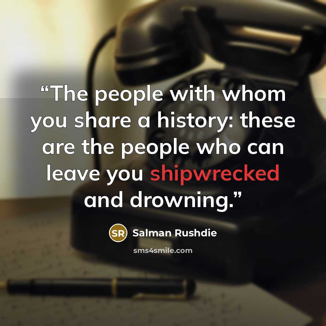 “The people with whom you share a history: these are the people who can leave you shipwrecked and drowning.” quote by Salman Rushdie
