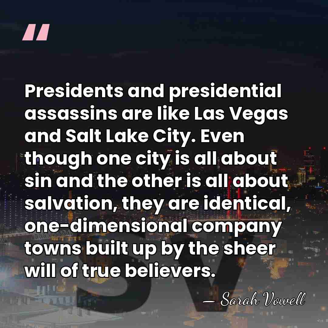 Presidents and presidential assassins are like Las Vegas and Salt Lake City.&hellip; - Sarah Vowell