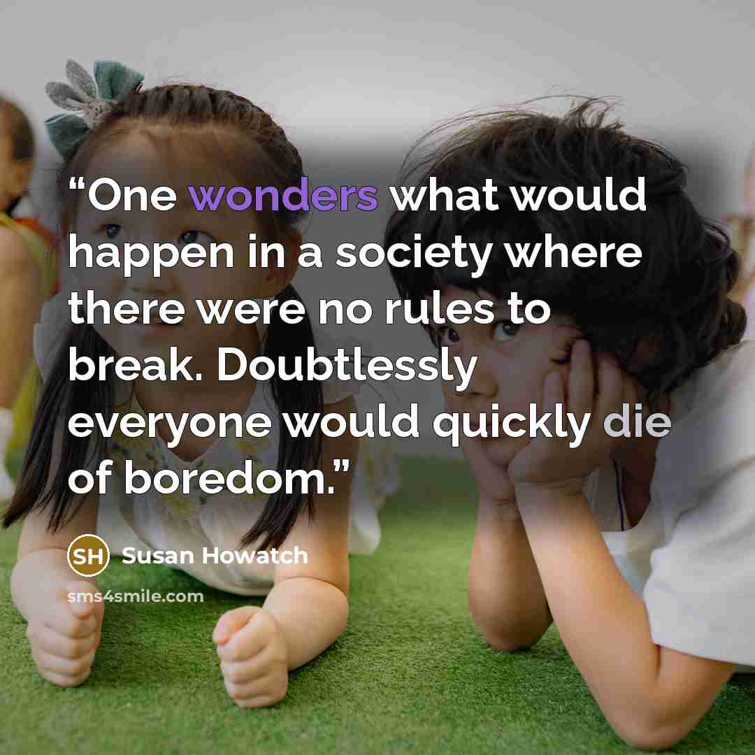 “One wonders what would happen in a society where there were no rules to break. Doubtlessly everyone would quickly die of boredom.” quote by Susan Howatch