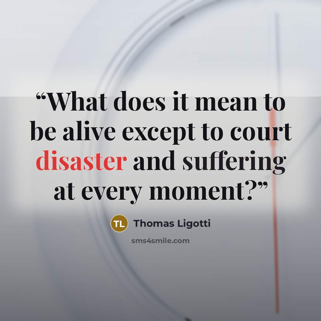 “What does it mean to be alive except to court disaster and suffering at every moment?” quote by Thomas Ligotti