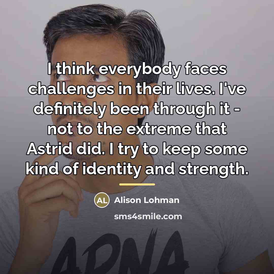 “I think everybody faces challenges in their lives. I've definitely…” quote by Alison Lohman