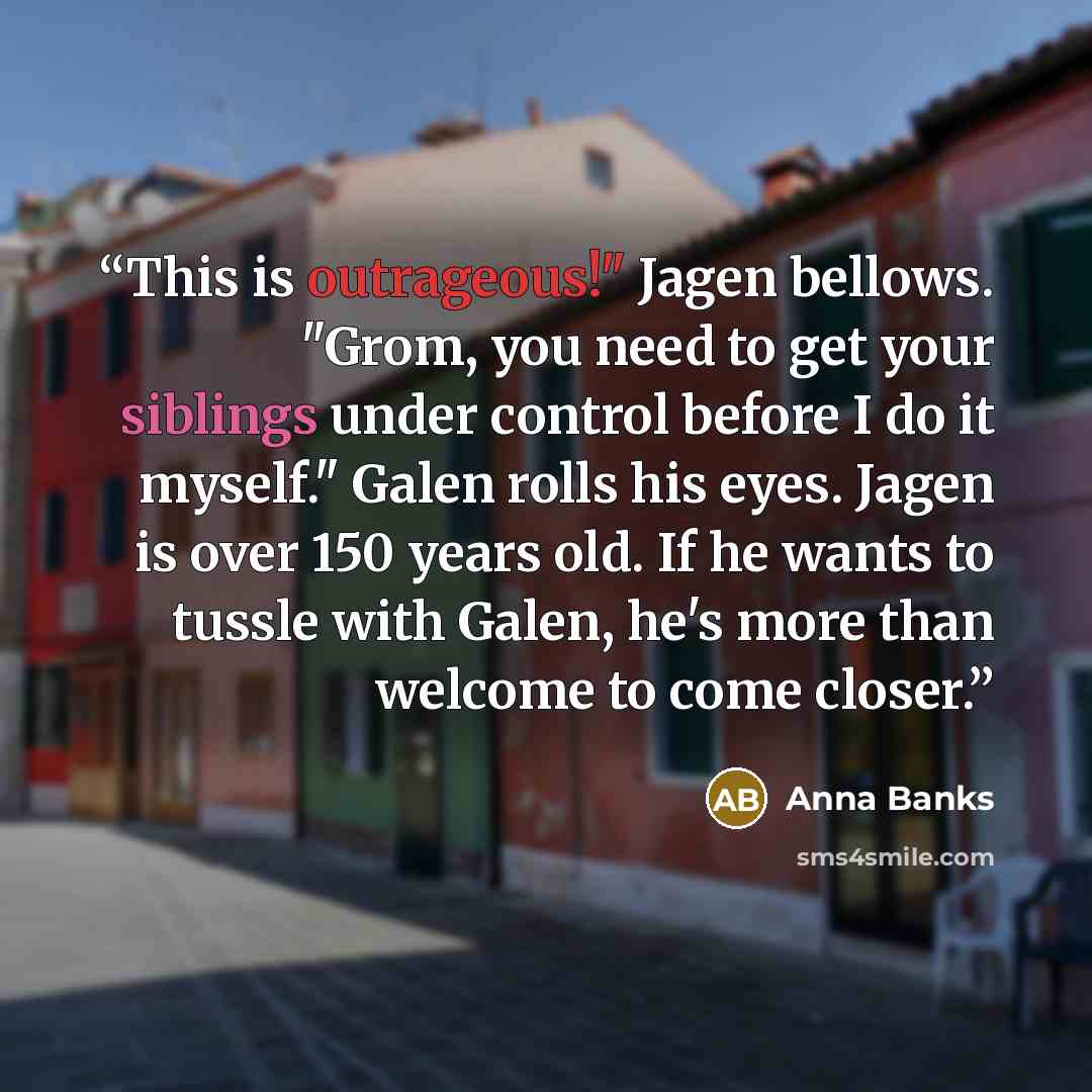 “This is outrageous!" Jagen bellows. "Grom, you need to get your siblings under control before I do it myself." Galen rolls his eyes. Jagen is over 150 years old. If he wants to tussle with Galen, he's more than welcome to come closer.” quote by Anna Banks
