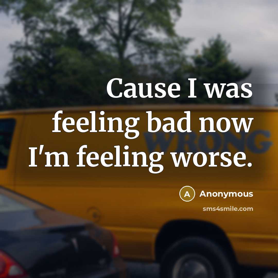 “Cause I was feeling bad now I'm feeling worse.…” quote by Anonymous