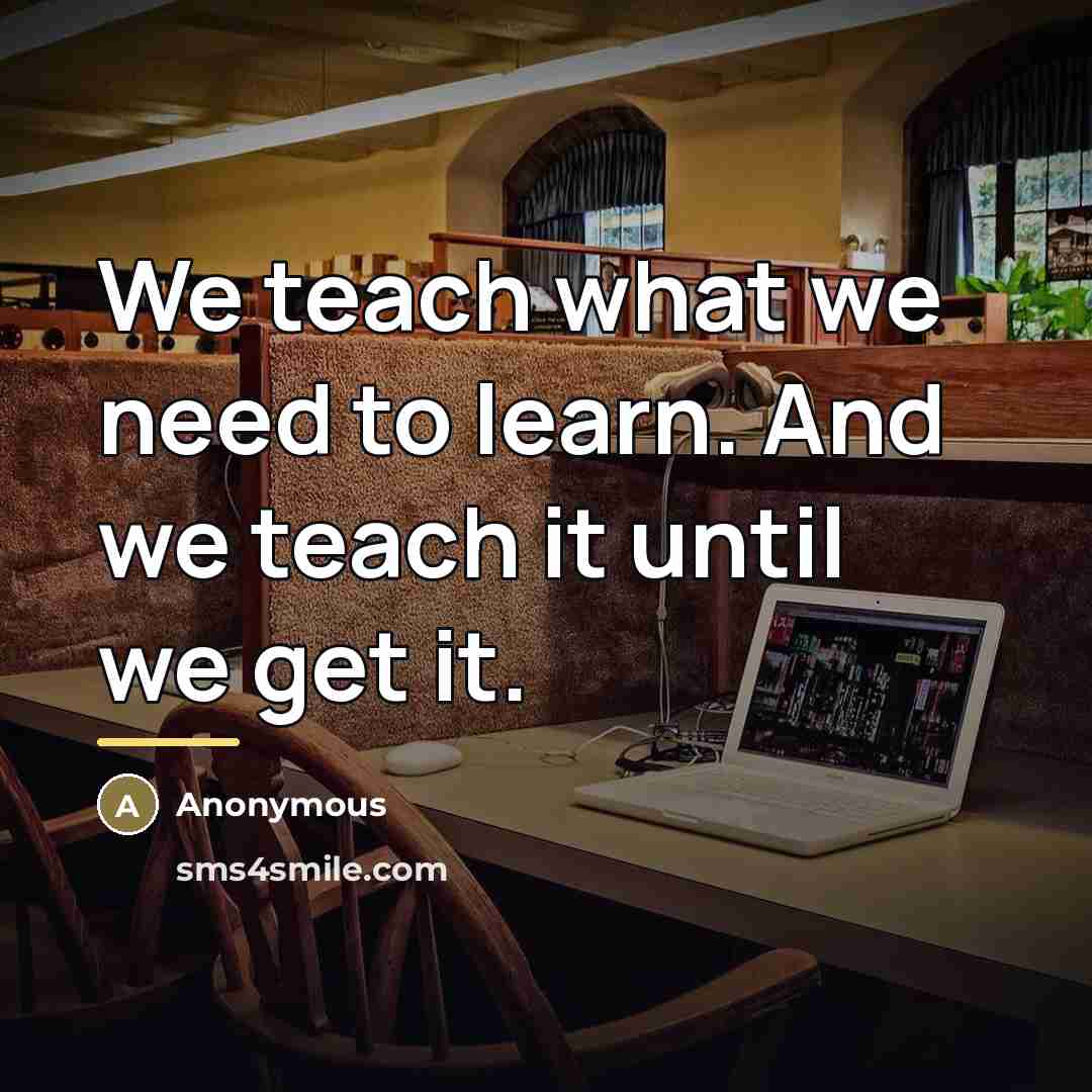 “We teach what we need to learn. And we teach…” quote by Anonymous