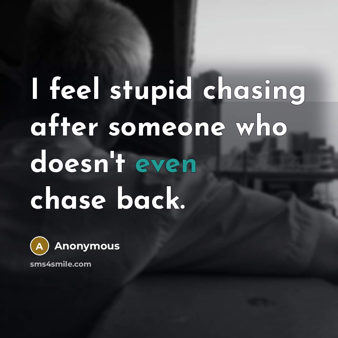 “I feel stupid chasing after someone who doesn't even chase back.” quote by Anonymous