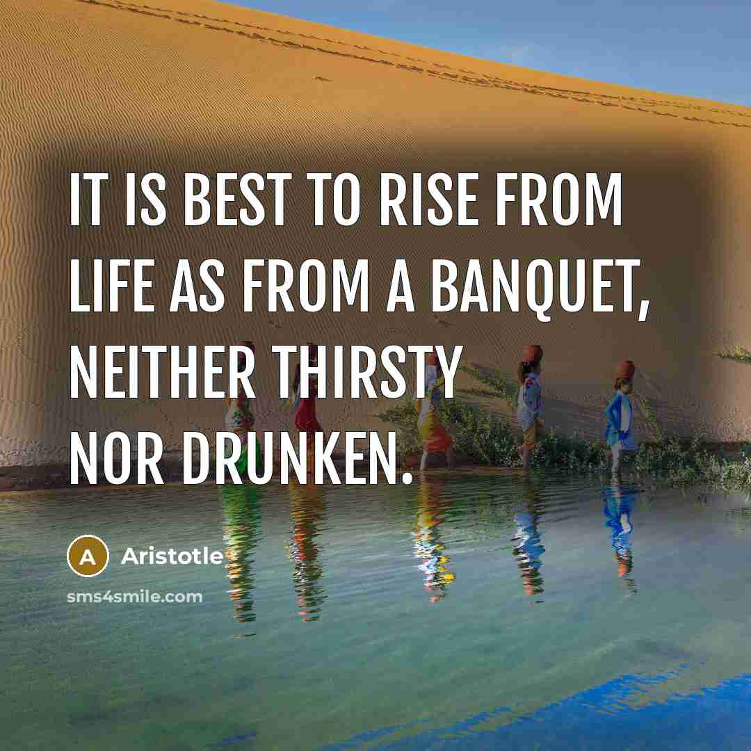 “It is best to rise from life as from a banquet, neither thirsty nor drunken.” quote by Aristotle