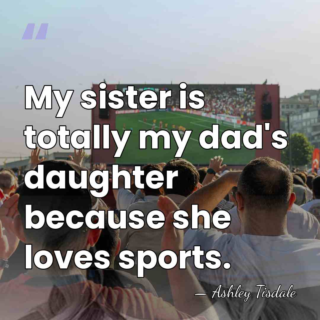 My sister is totally my dad's daughter because she loves sports. - Ashley Tisdale