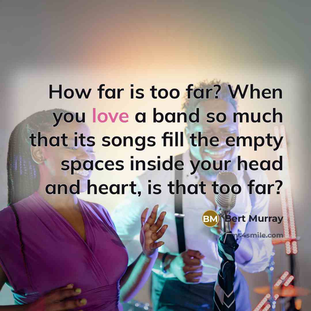 “How far is too far? When you love a band…” quote by Bert Murray