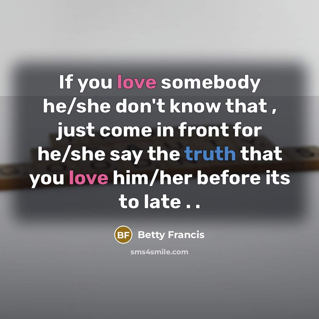 “If you love somebody he/she don't know that , just come in front for he/she say the truth that you love him/her before its to late . .” quote by Betty Francis