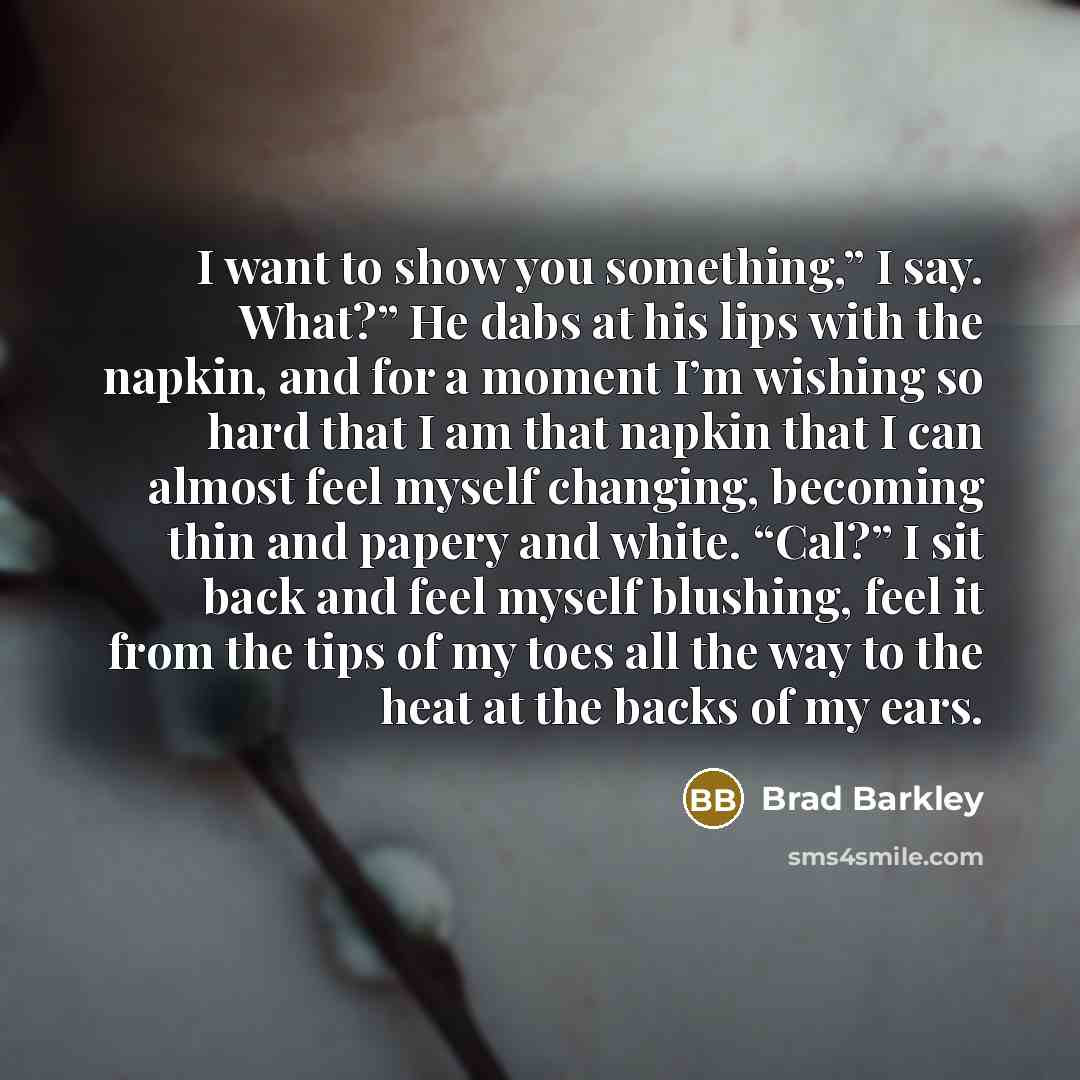 “I want to show you something,” I say. What?” He…” quote by Brad Barkley