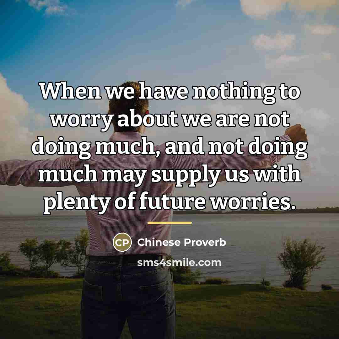 “When we have nothing to worry about we are not…” quote by Chinese Proverb