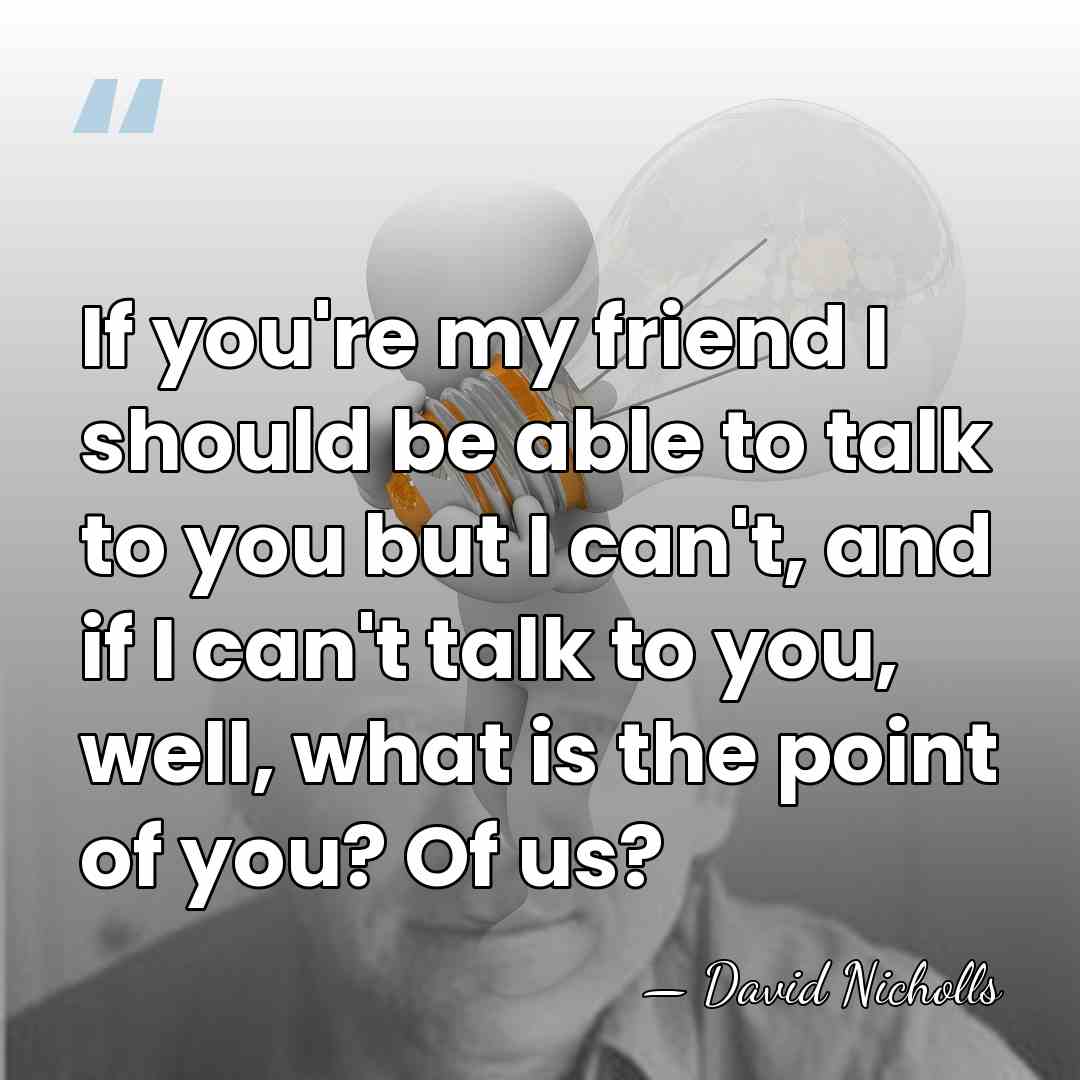 If you're my friend I should be able to talk to you&hellip; - David Nicholls