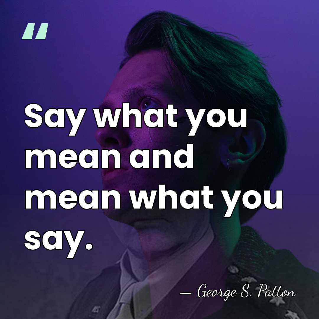 Say what you mean and mean what you say. - George S. Patton